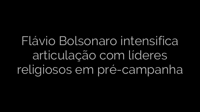 ​Flávio Bolsonaro intensifica articulação com líderes religiosos em pré-campanha 